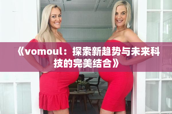 《vomoul：探索新趋势与未来科技的完美结合》