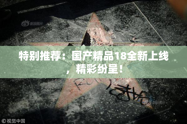 特别推荐：国产精品18全新上线，精彩纷呈！