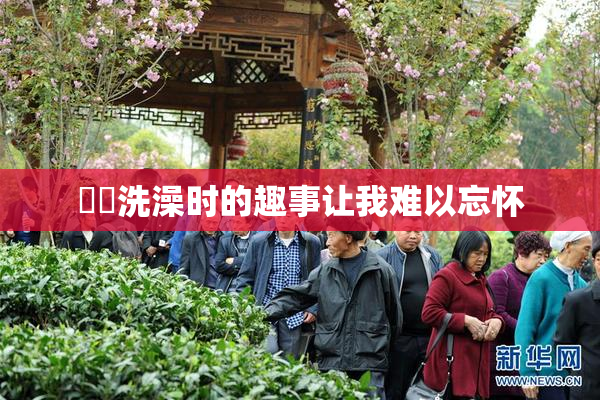 妺妺洗澡时的趣事让我难以忘怀