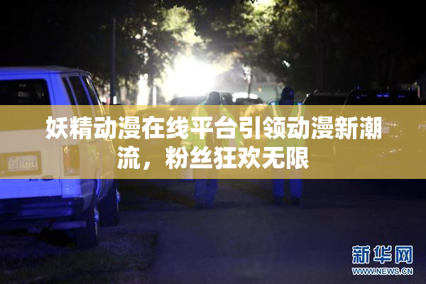 妖精动漫在线平台引领动漫新潮流，粉丝狂欢无限