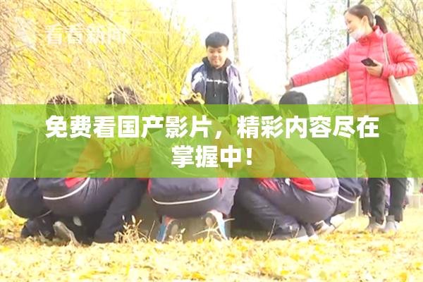 免费看国产影片，精彩内容尽在掌握中！