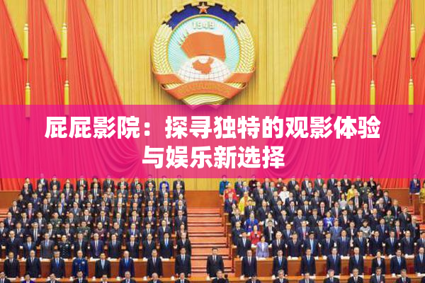 屁屁影院：探寻独特的观影体验与娱乐新选择