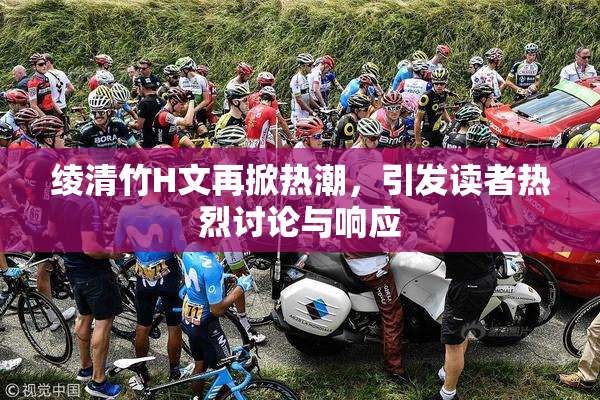 绫清竹H文再掀热潮，引发读者热烈讨论与响应