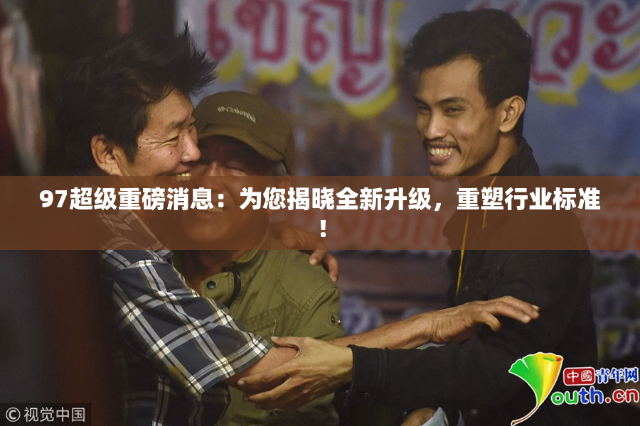 97超级重磅消息：为您揭晓全新升级，重塑行业标准！
