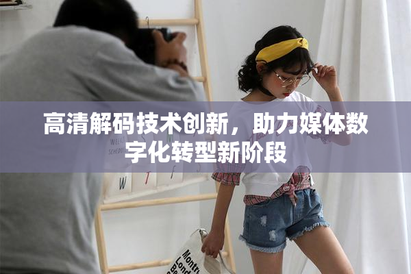 高清解码技术创新，助力媒体数字化转型新阶段