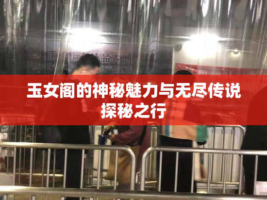 玉女阁的神秘魅力与无尽传说探秘之行
