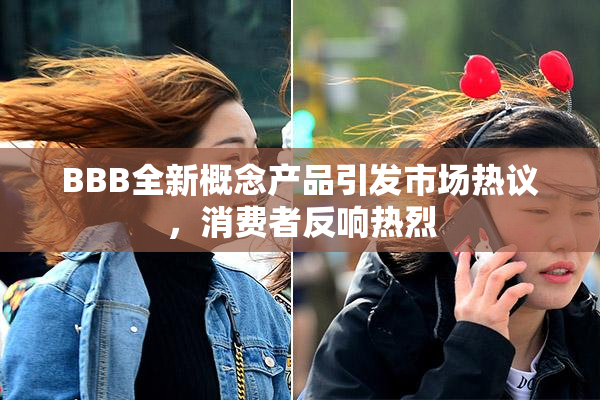 BBB全新概念产品引发市场热议，消费者反响热烈