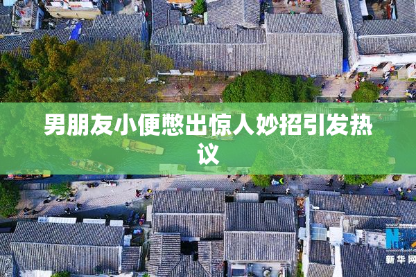 男朋友小便憋出惊人妙招引发热议