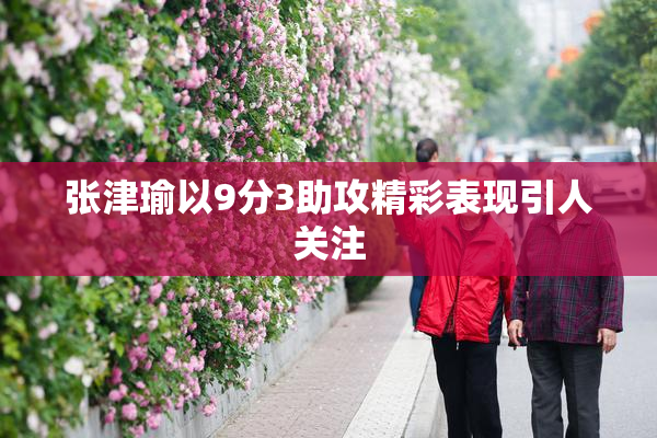 张津瑜以9分3助攻精彩表现引人关注