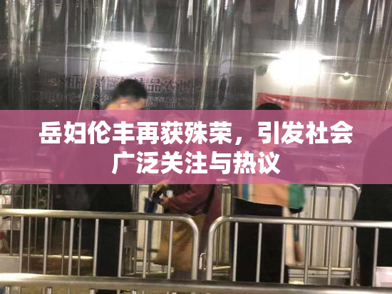 岳妇伦丰再获殊荣，引发社会广泛关注与热议