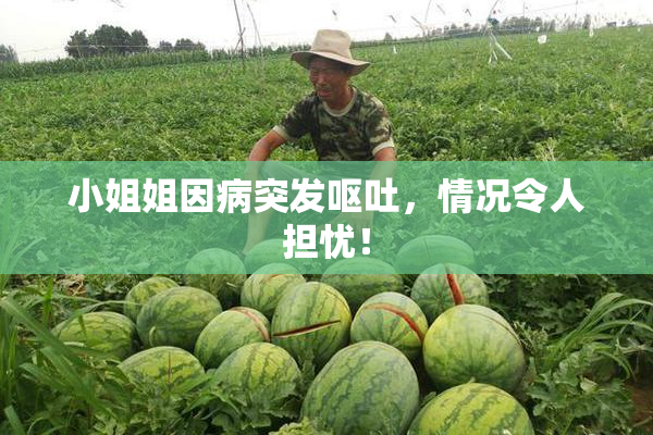 小姐姐因病突发呕吐，情况令人担忧！