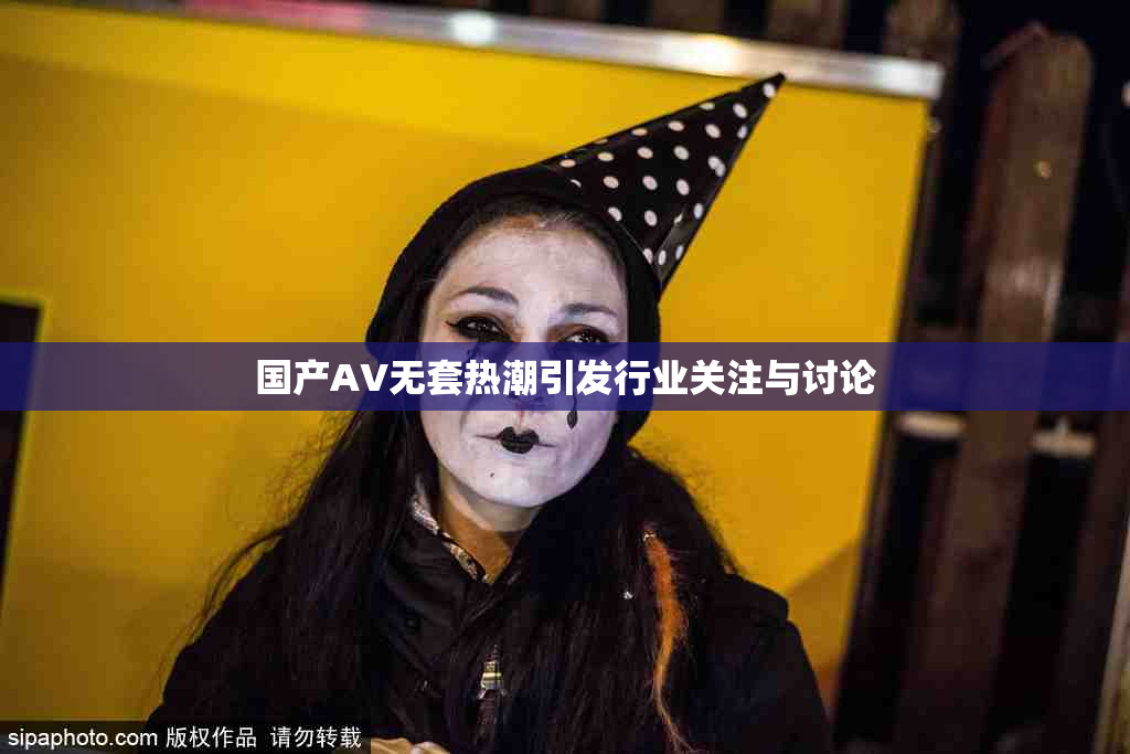 国产AV无套热潮引发行业关注与讨论