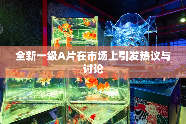 全新一级A片在市场上引发热议与讨论