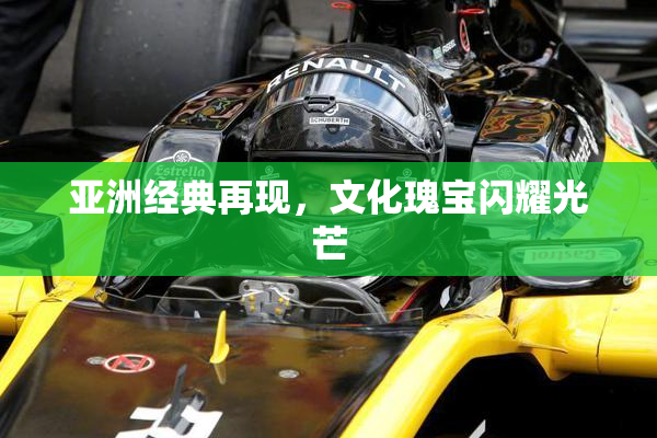 亚洲经典再现，文化瑰宝闪耀光芒