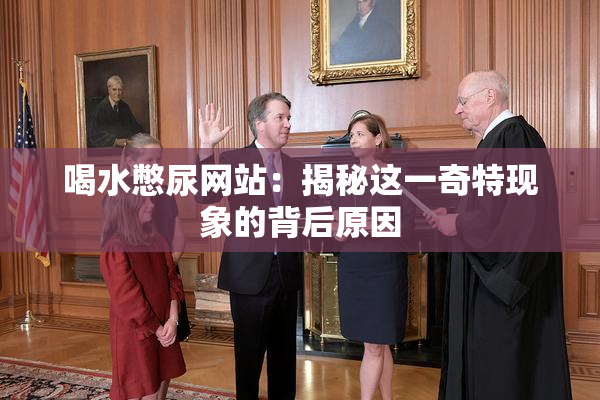 喝水憋尿网站：揭秘这一奇特现象的背后原因