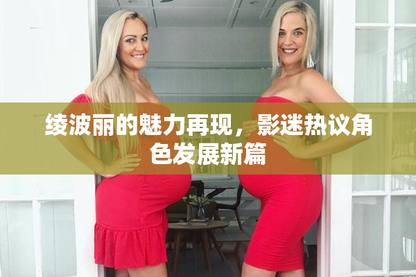 绫波丽的魅力再现，影迷热议角色发展新篇