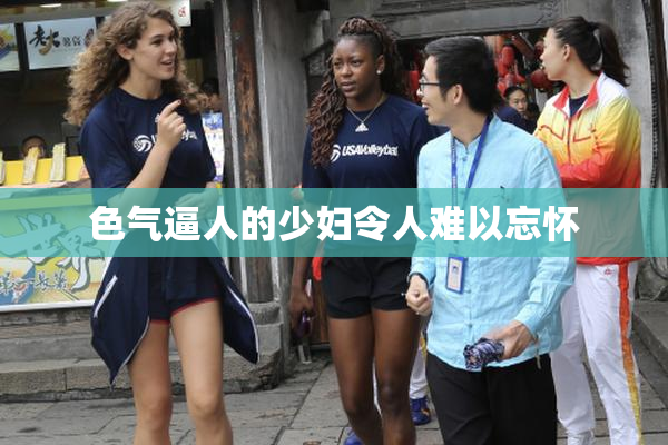 色气逼人的少妇令人难以忘怀