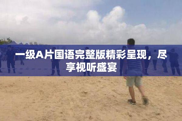 一级A片国语完整版精彩呈现，尽享视听盛宴
