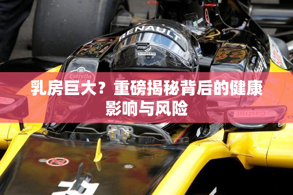 乳房巨大？重磅揭秘背后的健康影响与风险