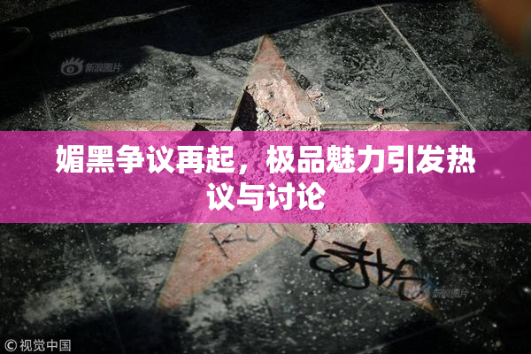 媚黑争议再起，极品魅力引发热议与讨论