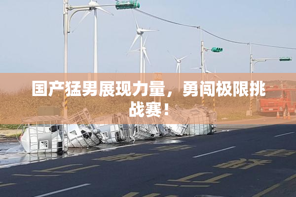 国产猛男展现力量，勇闯极限挑战赛！
