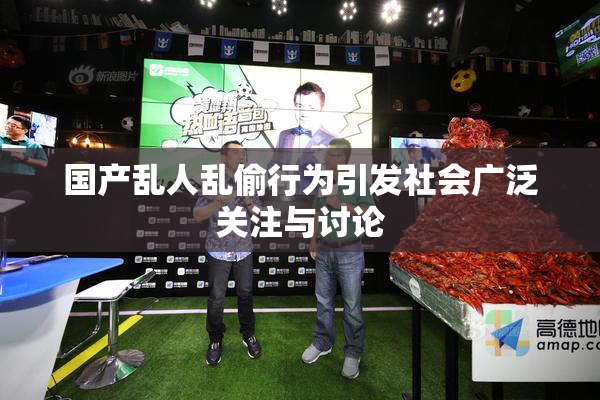 国产乱人乱偷行为引发社会广泛关注与讨论