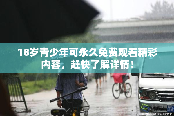 18岁青少年可永久免费观看精彩内容，赶快了解详情！