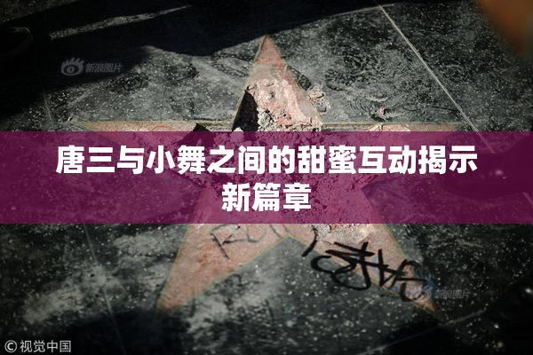 唐三与小舞之间的甜蜜互动揭示新篇章