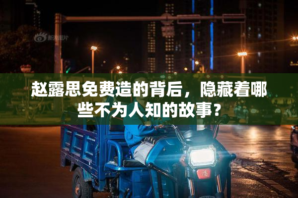 赵露思免费造的背后，隐藏着哪些不为人知的故事？