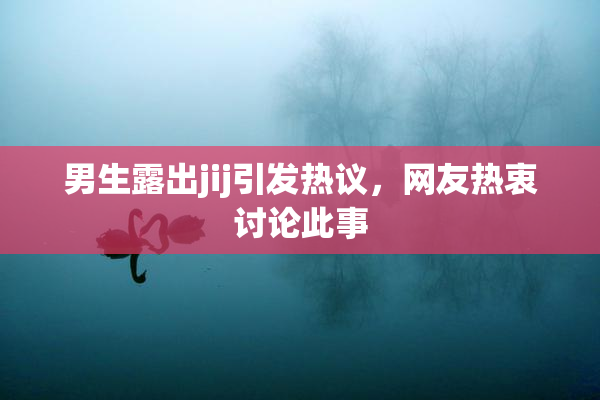 男生露出jij引发热议，网友热衷讨论此事