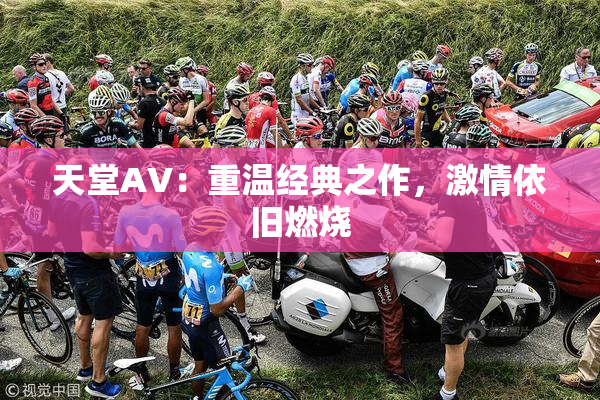天堂AV：重温经典之作，激情依旧燃烧