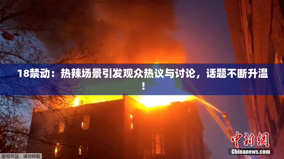 18禁动：热辣场景引发观众热议与讨论，话题不断升温！