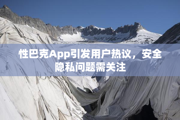 性巴克App引发用户热议，安全隐私问题需关注