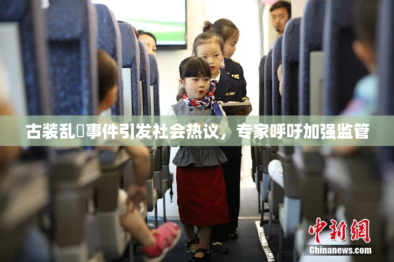古装乱婬事件引发社会热议，专家呼吁加强监管