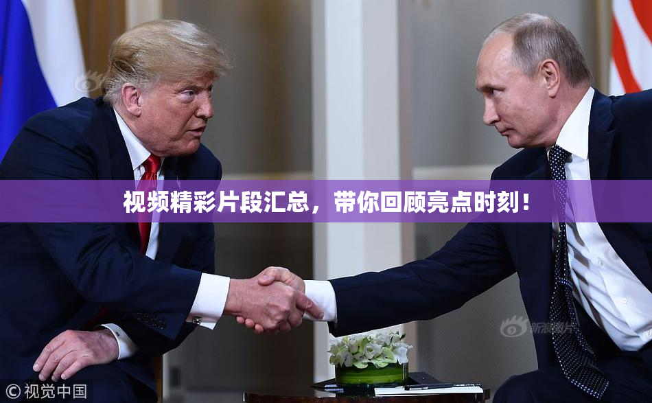 视频精彩片段汇总，带你回顾亮点时刻！