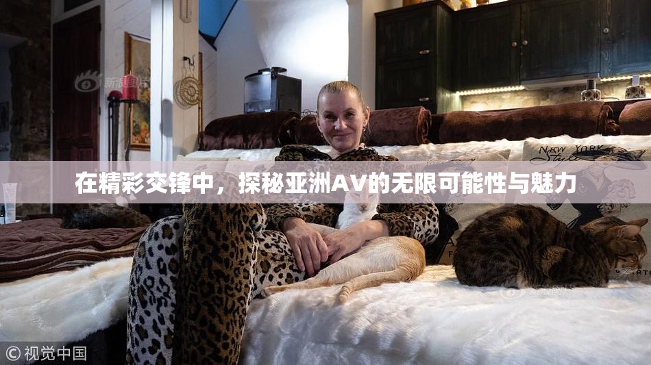 在精彩交锋中，探秘亚洲AV的无限可能性与魅力