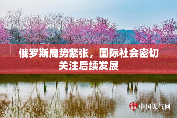 俄罗斯局势紧张，国际社会密切关注后续发展