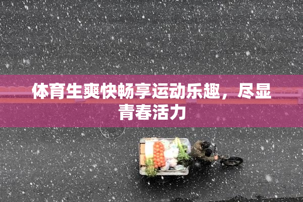 体育生爽快畅享运动乐趣，尽显青春活力
