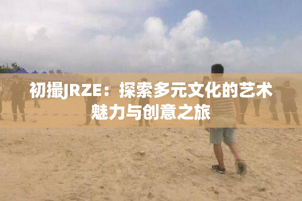 初撮JRZE：探索多元文化的艺术魅力与创意之旅