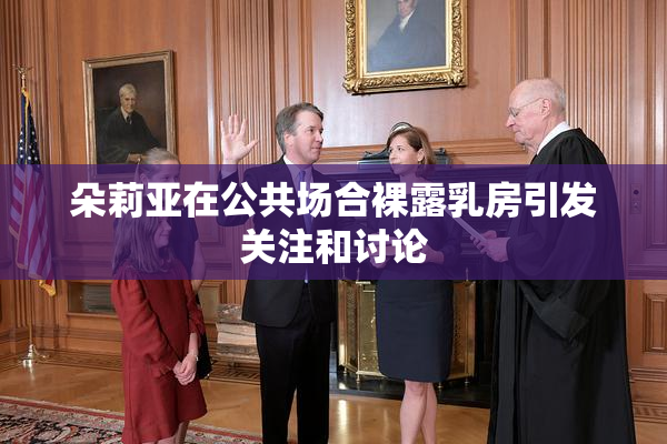 朵莉亚在公共场合裸露乳房引发关注和讨论