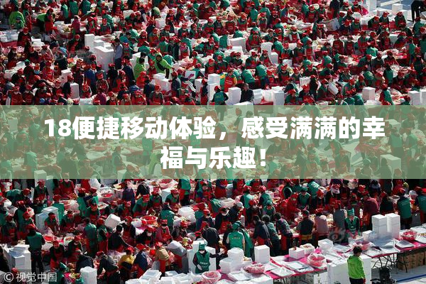18便捷移动体验，感受满满的幸福与乐趣！