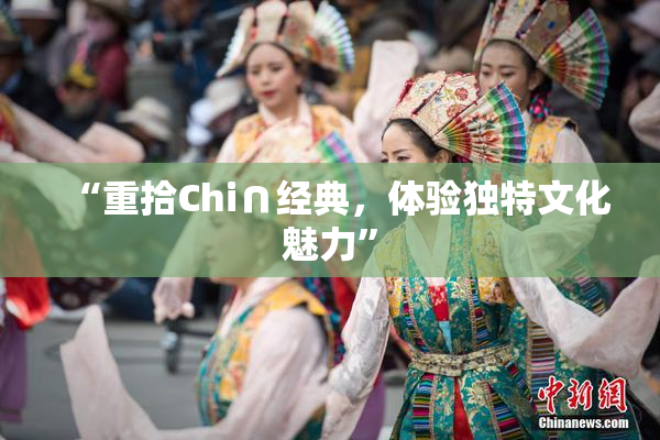 “重拾Chi∩经典，体验独特文化魅力”