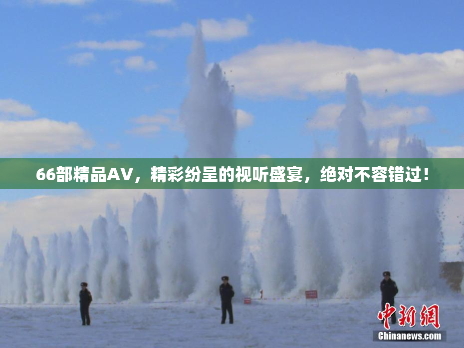 66部精品AV，精彩纷呈的视听盛宴，绝对不容错过！