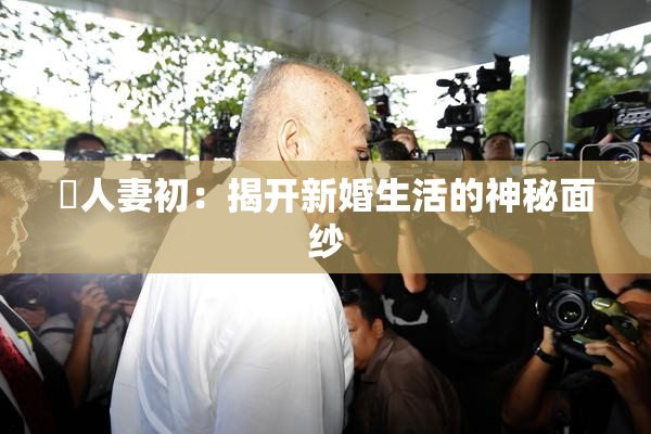巜人妻初：揭开新婚生活的神秘面纱