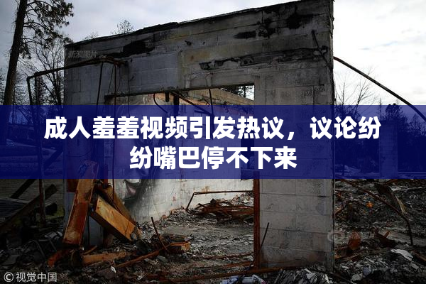成人羞羞视频引发热议，议论纷纷嘴巴停不下来