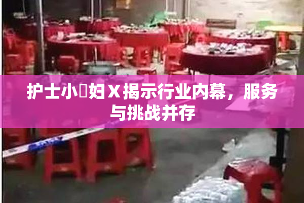 护士小婬妇Ⅹ揭示行业内幕，服务与挑战并存
