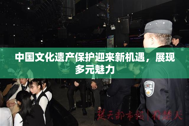 中国文化遗产保护迎来新机遇，展现多元魅力