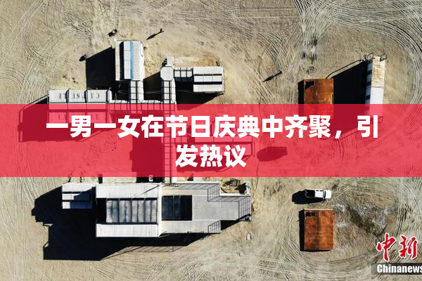 一男一女在节日庆典中齐聚，引发热议