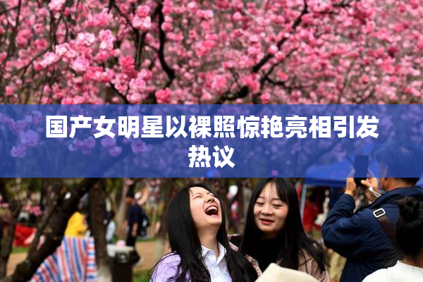 国产女明星以裸照惊艳亮相引发热议