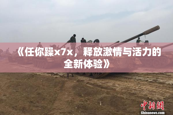 《任你躁x7x，释放激情与活力的全新体验》